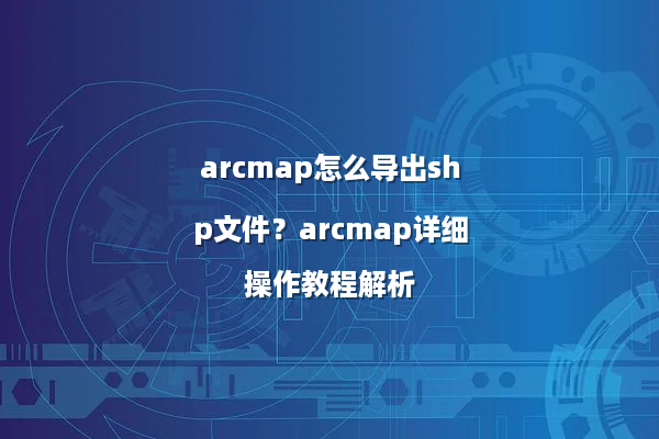 arcmap怎么导出shp文件？arcmap详细操作教程解析
