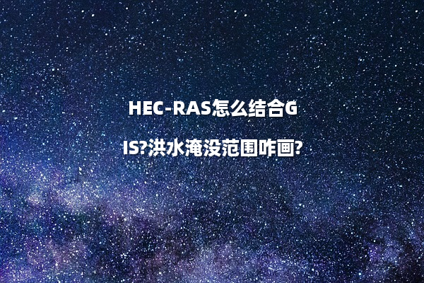 HEC-RAS怎么结合GIS?洪水淹没范围咋画?
