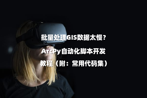 批量处理GIS数据太慢？ArcPy自动化脚本开发教程（附：常用代码集）