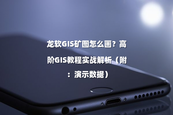 龙软GIS矿图怎么画？高阶GIS教程实战解析（附：演示数据）