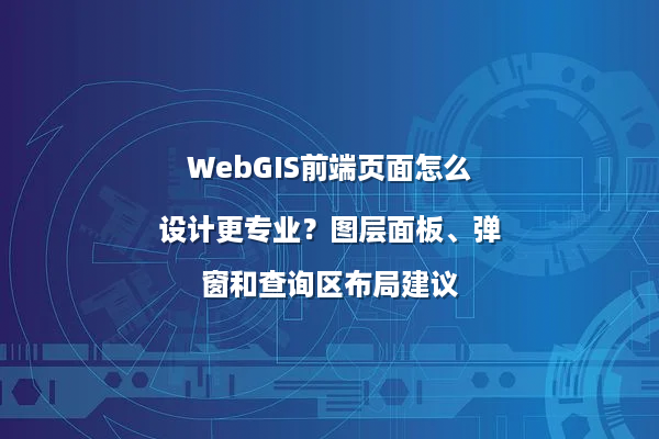 WebGIS前端页面怎么设计更专业？图层面板、弹窗和查询区布局建议