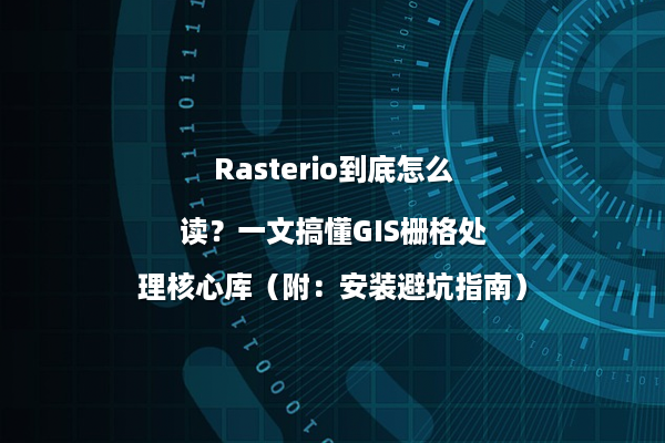 Rasterio到底怎么读?一文搞懂GIS栅格处理核心库(附:安装避坑指南)