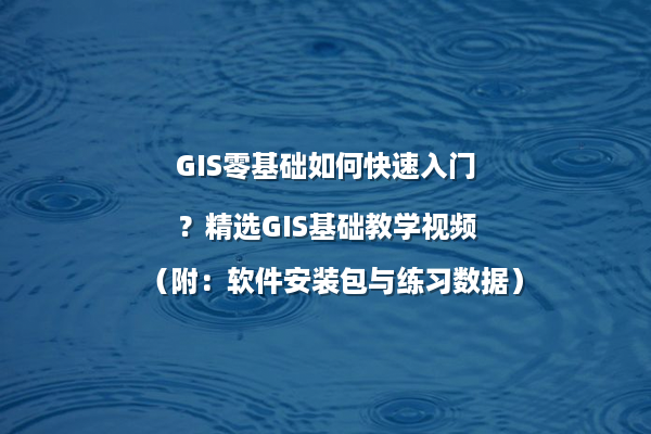 GIS零基础如何快速入门？精选GIS基础教学视频（附：软件安装包与练习数据）
