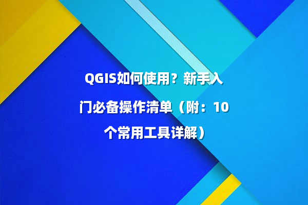 QGIS如何使用？新手入门必备操作清单（附：10个常用工具详解）