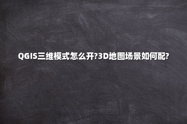 QGIS三维模式怎么开?3D地图场景如何配?