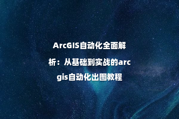 ArcGIS自动化全面解析：从基础到实战的arcgis自动化出图教程