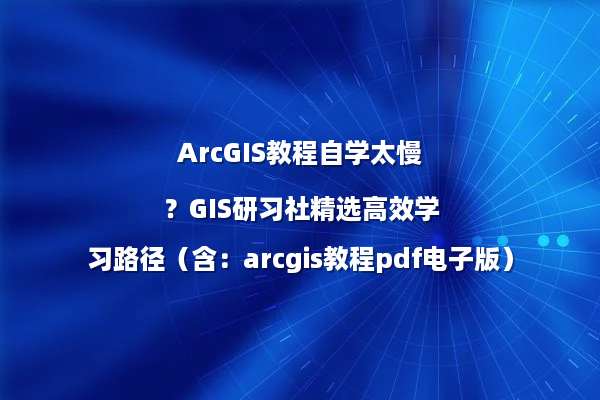 ArcGIS教程自学太慢？GIS研习社精选高效学习路径（含：arcgis教程pdf电子版）