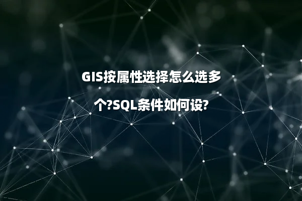 GIS按属性选择怎么选多个?SQL条件如何设?