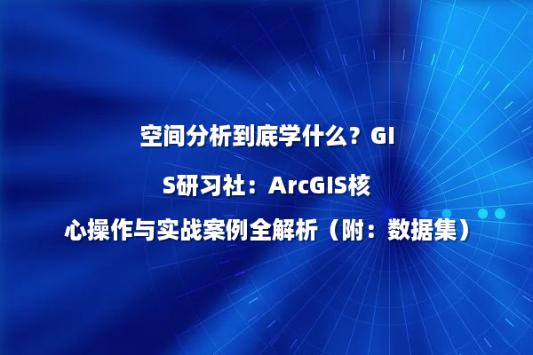 空间分析到底学什么？GIS研习社：ArcGIS核心操作与实战案例全解析（附：数据集）