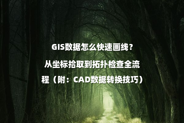 GIS数据怎么快速画线?从坐标拾取到拓扑检查全流程(附:CAD数据转换技巧)
