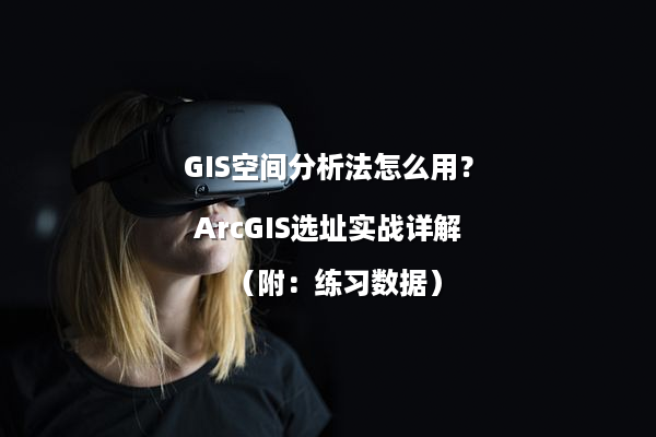 GIS空间分析法怎么用？ArcGIS选址实战详解（附：练习数据）