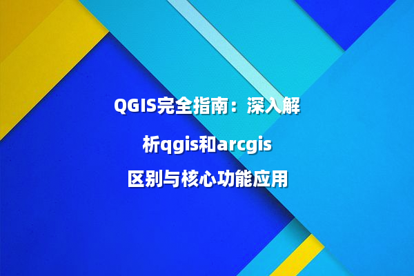 QGIS完全指南：深入解析qgis和arcgis区别与核心功能应用