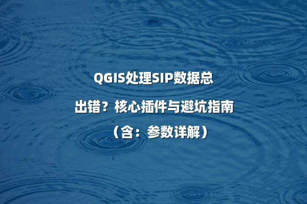 QGIS处理SIP数据总出错？核心插件与避坑指南（含：参数详解）