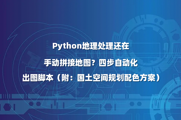 Python地理处理还在手动拼接地图？四步自动化出图脚本（附：国土空间规划配色方案）