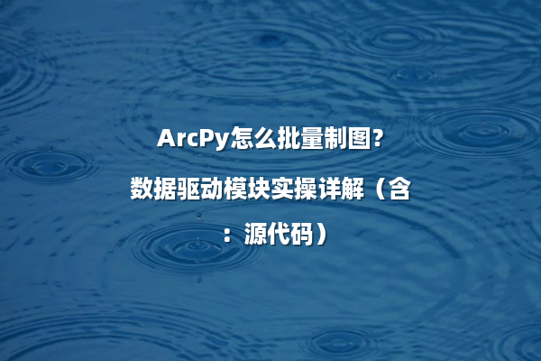 ArcPy怎么批量制图？数据驱动模块实操详解（含：源代码）
