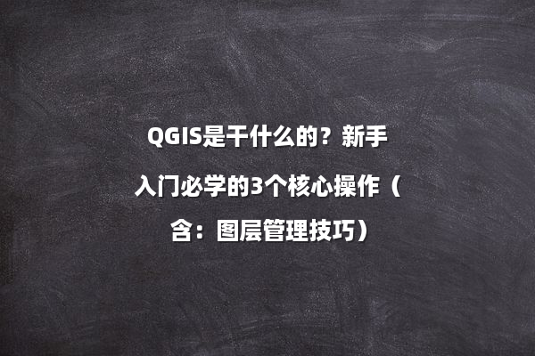 QGIS是干什么的？新手入门必学的3个核心操作（含：图层管理技巧）
