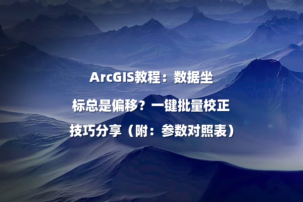 ArcGIS教程：数据坐标总是偏移？一键批量校正技巧分享（附：参数对照表）