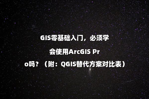 GIS零基础入门，必须学会使用ArcGIS Pro吗？（附：QGIS替代方案对比表）