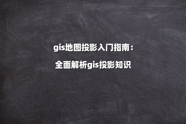 gis地图投影入门指南：全面解析gis投影知识