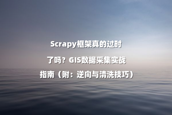 Scrapy框架真的过时了吗？GIS数据采集实战指南（附：逆向与清洗技巧）